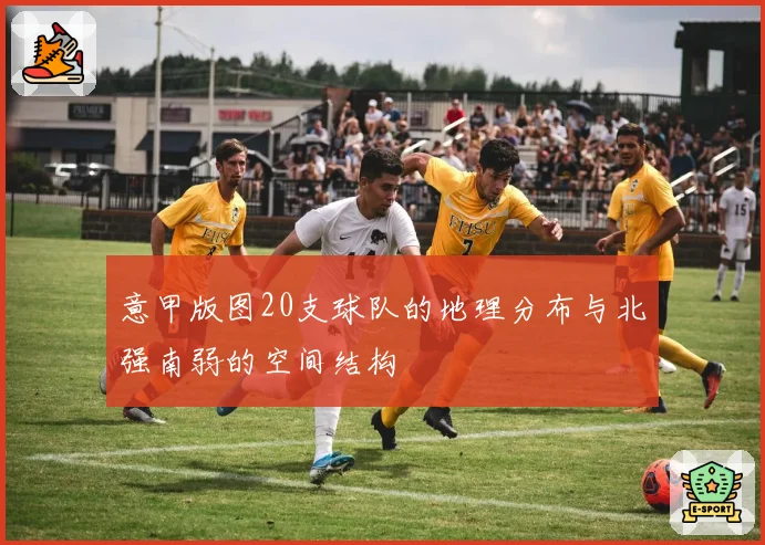 意甲版图20支球队的地理分布与北强南弱的空间结构